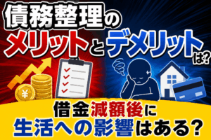 債務整理のメリットとデメリットは？借金減額後に生活への影響はある？